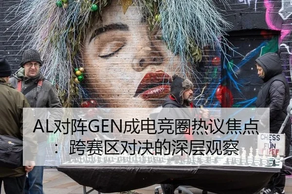 AL对阵GEN成电竞圈热议焦点：跨赛区对决的深层观察