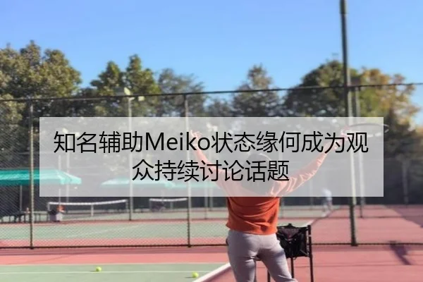 知名辅助Meiko状态缘何成为观众持续讨论话题